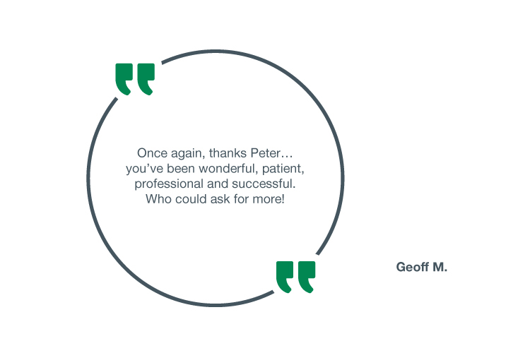 Once again, thanks Peter... you've been wonderful, patient, professional and successful. Who could ask for more! - Geoff M.