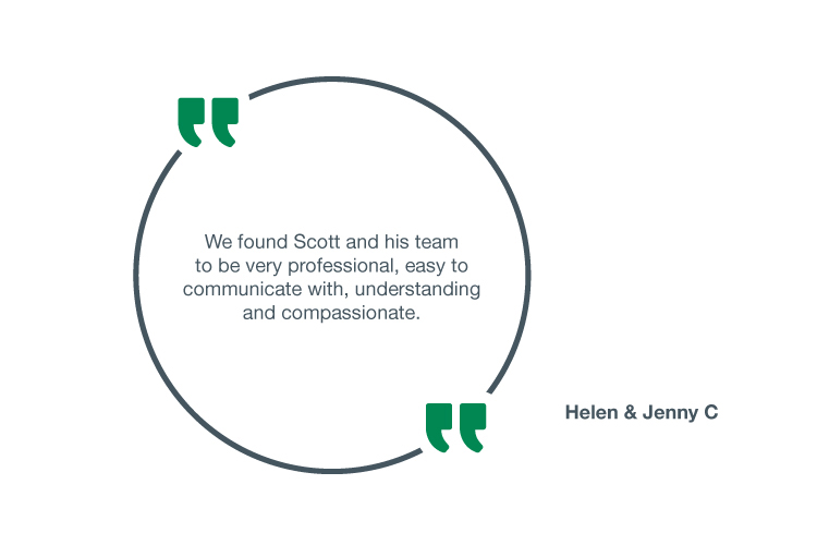We found Scott and his team to be very professional, easy to communicate with, understanding and compassionate - Helen & Jenny C